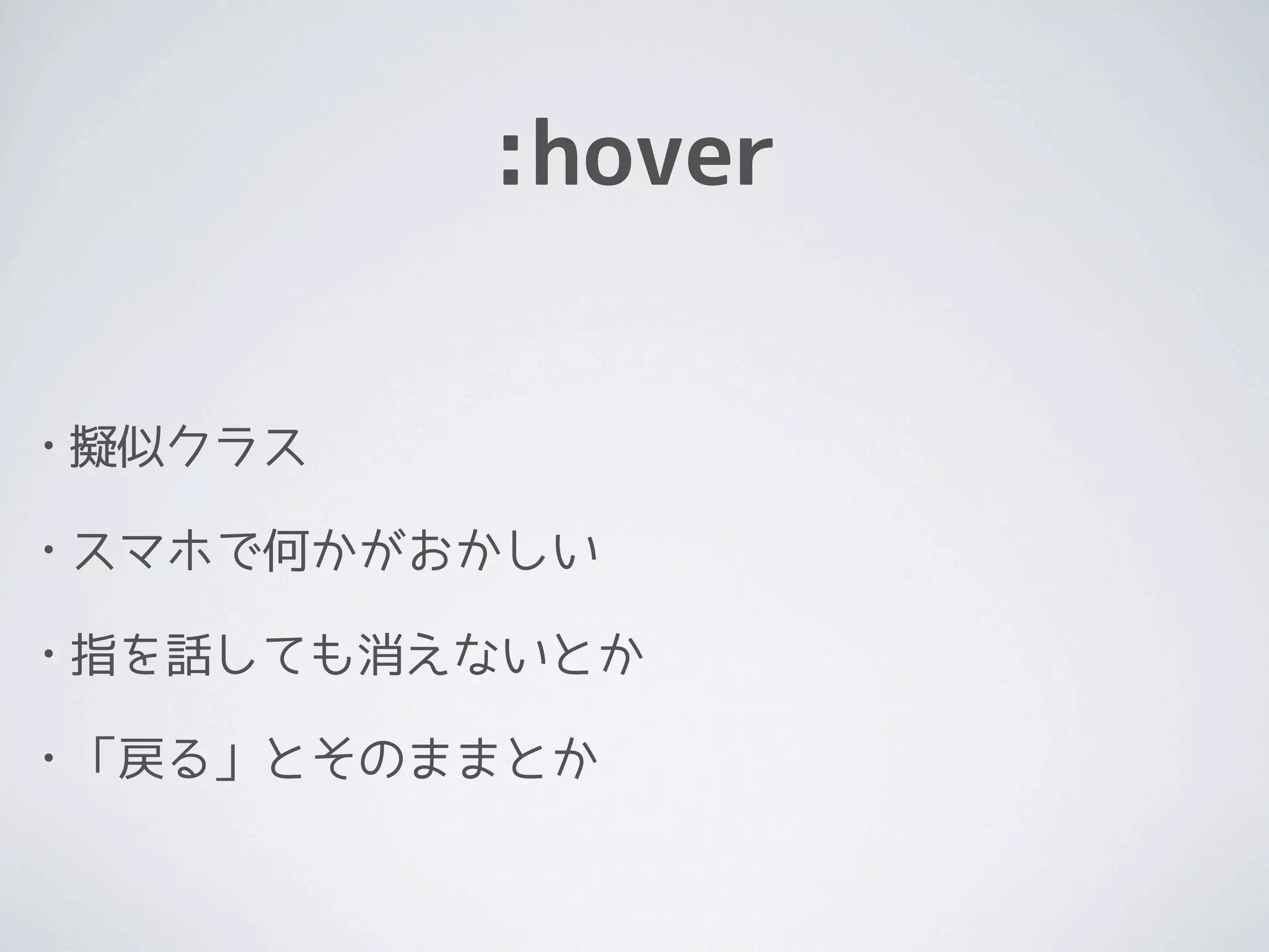 :hover


•   擬似クラス

•   スマホで何かがおかしい

•   指を話しても消えないとか

•   「戻る」とそのままとか
 