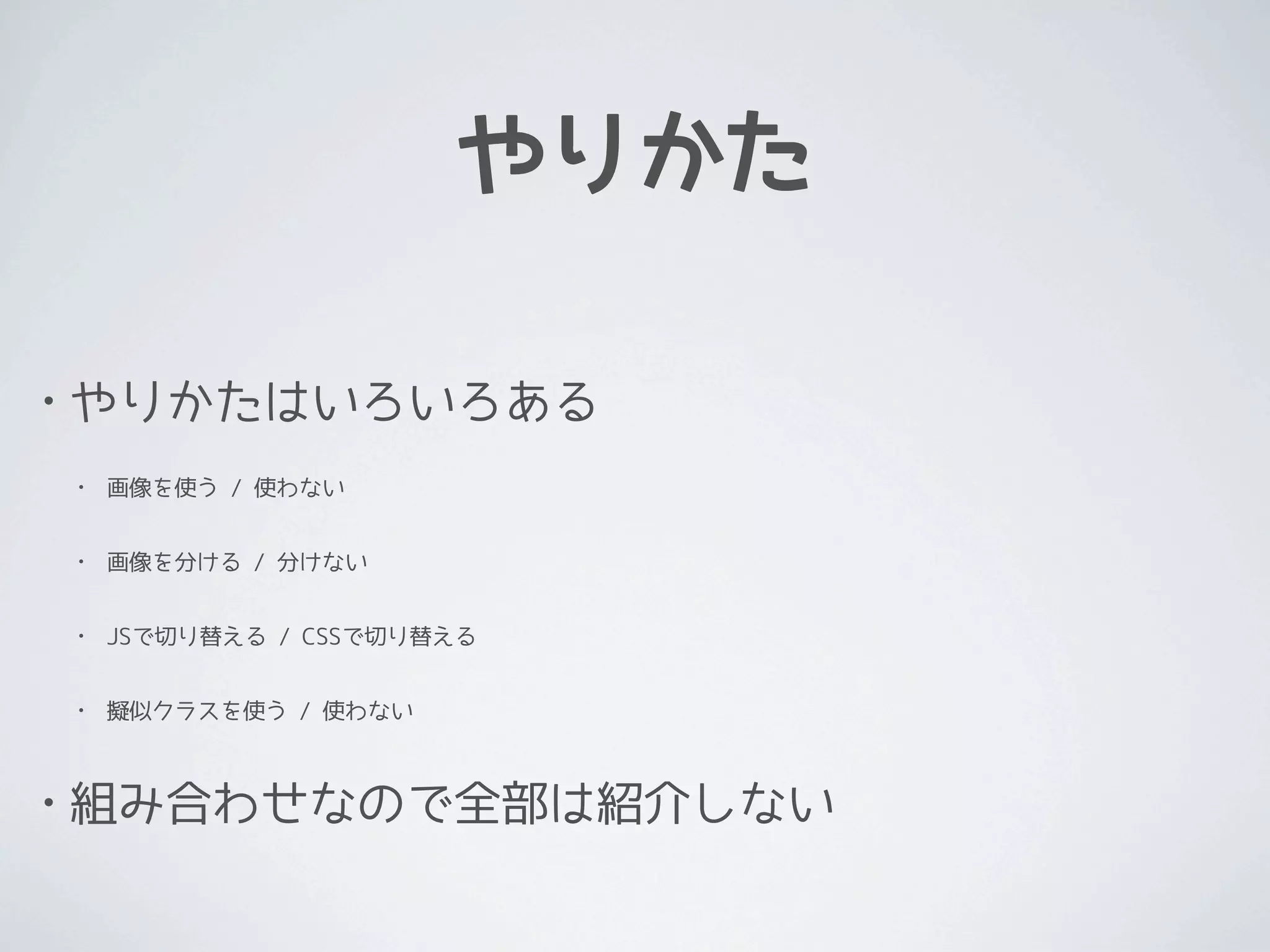 やりかた

•   やりかたはいろいろある
    •   画像を使う / 使わない


    •   画像を分ける / 分けない


    •   JSで切り替える / CSSで切り替える


    •   擬似クラスを使う / 使わない



•   組み合わせなので全部は紹介しない
 