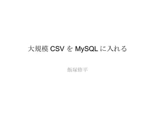 大規模 CSV を MySQL に入れる

       飯塚修平
 