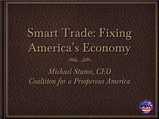 Smart Trade: Fixing
America’s Economy
       Michael Stumo, CEO
Coalition for a Prosperous America
 