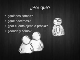 ¿Por qué?
● ¿quiénes somos?
● ¿qué hacemos?
● ¿por cuenta ajena o propia?
● ¿dónde y cómo?
 