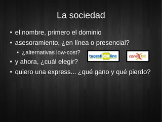 La sociedad
● el nombre, primero el dominio
● asesoramiento, ¿en línea o presencial?
● ¿alternativas low-cost?
● y ahora, ¿cuál elegir?
● quiero una express... ¿qué gano y qué pierdo?
 