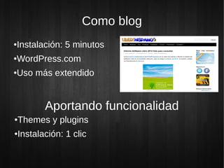 Como blog
Instalación: 5 minutos
●


WordPress.com
●


Uso más extendido
●




           Aportando funcionalidad
●   Themes y plugins
●   Instalación: 1 clic
 