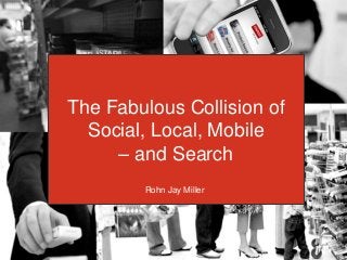 The Fabulous Collison of:
The Fabulous Collision of
 Search, Mobile, Social & Local
  Social, Local, Mobile
       – and Search
             Rohn Jay Miller
 