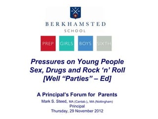 Pressures on Young People
Sex, Drugs and Rock „n‟ Roll
    [Well “Parties” – Ed]

  A Principal’s Forum for Parents
   Mark S. Steed,   MA (Cantab.), MA (Nottingham)
                  Principal
        Thursday, 29 November 2012
 