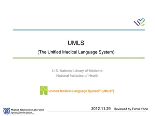 Medical Informatics Laboratory
Department of Biomedical engineering
College of Medicine , Seoul National Univ.
Eunsil Yoon
U.S. National Library of Medicine
National Institutes of Health
UMLS
(The Unified Medical Language System)
2012.11.29 Reviewed by Eunsil Yoon
 