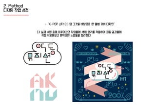 - ‘K-POP 스타 B.I 와 그것을 바탕으로 한 앨범 커버 디자인’
2 Method
디자인 작업 선정
>> 실제 수업 중에 이루어졌던 작업물에 색채 원리를 적용하여 최종 결과물에
직접 적용해보고 분위기와 느낌들을 정리한다
 