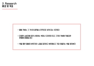 3 Research
배경 및 목표
- 앨범 커버는 그 가수의 음악을 시각적으로 보게 되는 수단이다
- 다양한 소비자에 따라 선호하는 색이나 디자인이 있고 그것이 커버에 적용되면
판매에 영향을 준다
- 색을 통한 앨범의 분위기와 느낌을 정리하고 분류해보고 가장 어울리는 색을 찾아본다
 