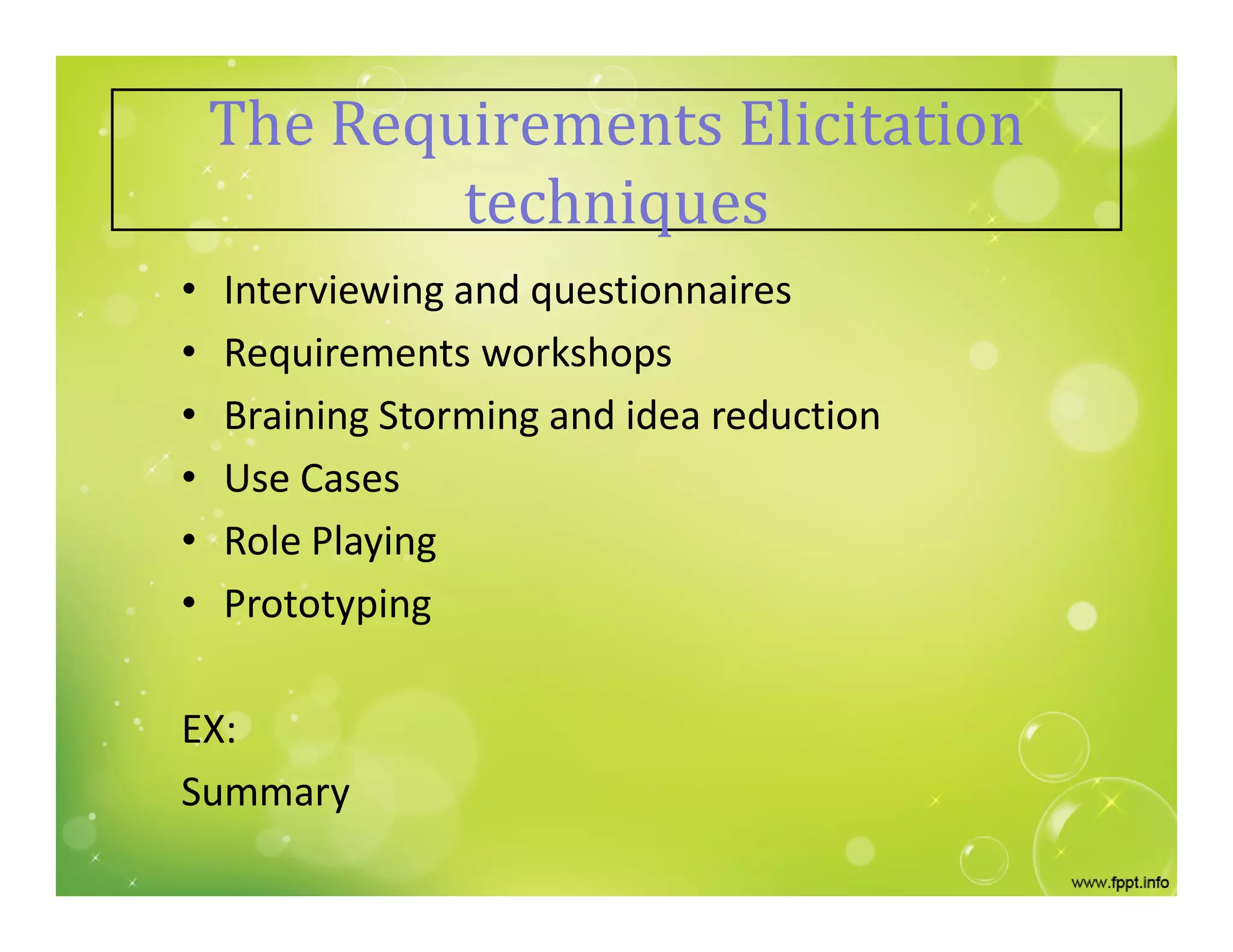 The Requirements Elicitation
techniques
• Interviewing and questionnaires
• Requirements workshops
• Braining Storming and idea reduction
• Use Cases
• Role Playing
• Prototyping
EX:
Summary
 