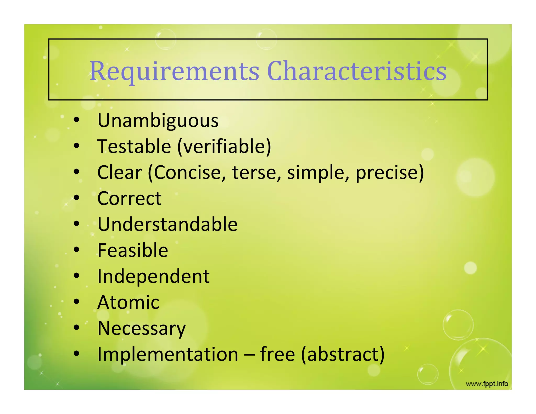 Requirements Characteristics
• Unambiguous
• Testable (verifiable)
• Clear (Concise, terse, simple, precise)
• Correct
• Understandable
• Feasible
• Independent
• Atomic
• Necessary
• Implementation – free (abstract)
 