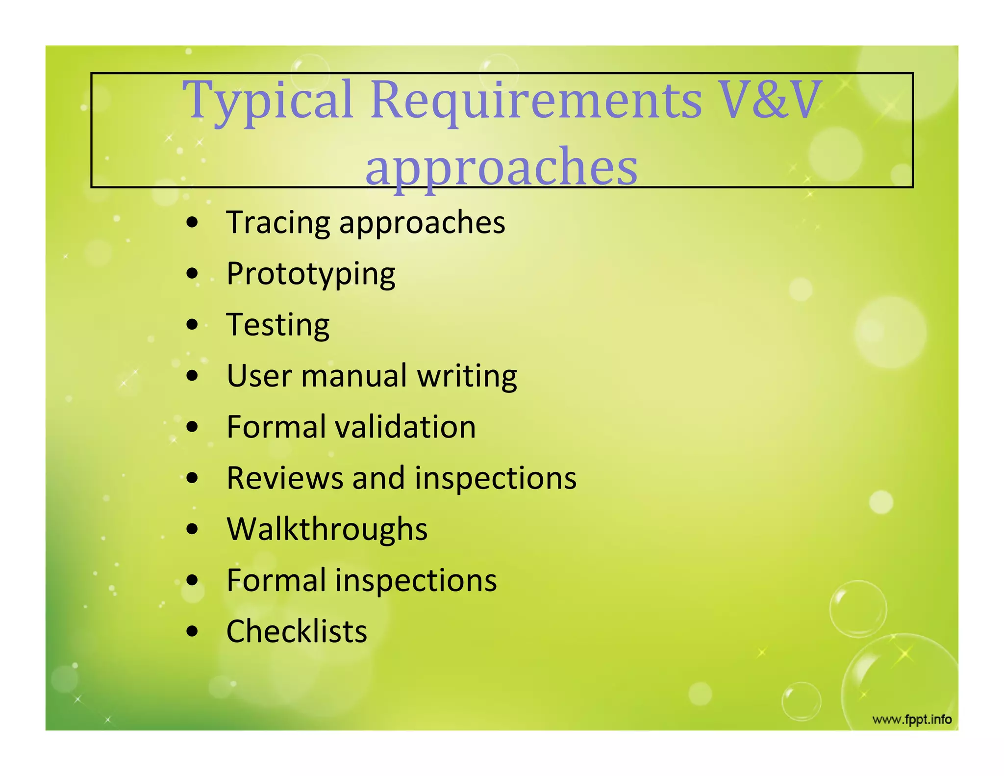 Typical Requirements V&V
approaches
• Tracing approaches
• Prototyping
• Testing
• User manual writing
• Formal validation
• Reviews and inspections
• Walkthroughs
• Formal inspections
• Checklists
 