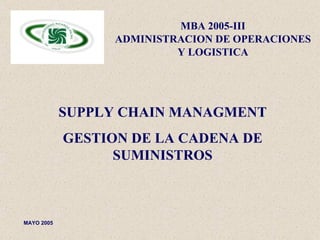MAYO 2005 SUPPLY CHAIN MANAGMEN T GESTION DE LA CADENA DE SUMINISTROS MBA 2005-III ADMINISTRACION DE OPERACIONES Y LOGISTICA 