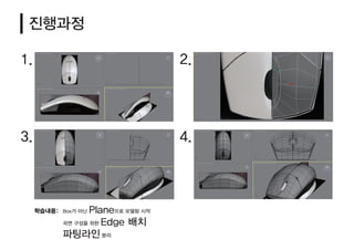 진행과정
1. 2.
3. 4.
Box가 아닌 Plane으로 모델링 시작
곡면 구성을 위한 Edge 배치
파팅라인 분리
학습내용:
 