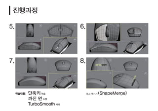 5. 6.
7. 8.
진행과정
단축키 학습
깨진 면 수정
TurboSmooth 제어
로고 새기기 (ShapeMerge)학습내용:
 