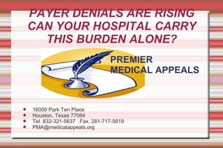 PAYER DENIALS ARE RISING
CAN YOUR HOSPITAL CARRY
THIS BURDEN ALONE?
 16000 Park Ten Place
 Houston, Texas 77084
 Tel. 832-321-5637 Fax. 281-717-5819
 PMA@medicalappeals.org
PREMIER
MEDICAL APPEALS
 