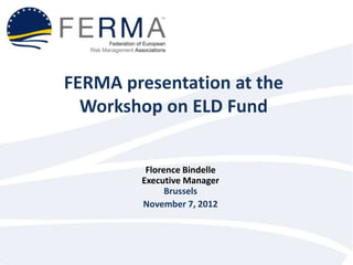 FERMA presentation at the
  Workshop on ELD Fund


         Florence Bindelle
        Executive Manager
              Brussels
        November 7, 2012
 