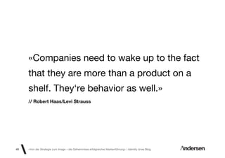 «Companies need to wake up to the fact
     that they are more than a product on a
     shelf. They‘re behavior as well.»
     // Robert Haas/Levi Strauss




49   «Von der Strategie zum Image – die Geheimnisse erfolgreicher Markenführung»  Identity id-ee Blog
 