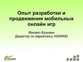Опыт разработки и
продвижения мобильных
      онлайн игр
        Михаил Кузьмин
 Директор по маркетингу, AIGRIND
 