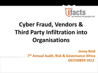 Cyber Fraud, Vendors &
Third Party Infiltration into
       Organisations
                                    Jenny Reid
     7th Annual Audit, Risk & Governance Africa
                               DECEMBER 2012
 