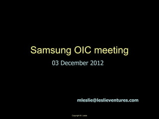 Copyright M. Leslie 1
Samsung OIC meeting
03 December 2012
mleslie@leslieventures.com
 