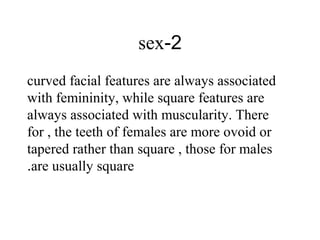 2-sex
curved facial features are always associated
with femininity, while square features are
always associated with muscularity. There
for , the teeth of females are more ovoid or
tapered rather than square , those for males
are usually square.
 