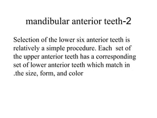 2-mandibular anterior teeth
Selection of the lower six anterior teeth is
relatively a simple procedure. Each set of
the upper anterior teeth has a corresponding
set of lower anterior teeth which match in
the size, form, and color.
 