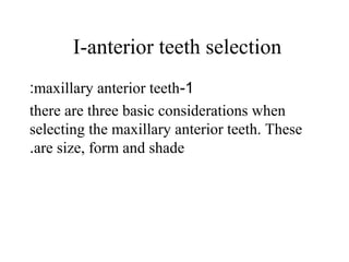 I-anterior teeth selection
1-maxillary anterior teeth:
there are three basic considerations when
selecting the maxillary anterior teeth. These
are size, form and shade.
 