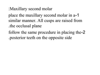 Maxillary second molar:
1-place the maxillary second molar in a
similar manner. All cusps are raised from
the occlusal plane.
2-follow the same procedure in placing the
posterior teeth on the opposite side.
 
