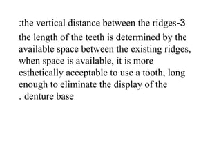3-the vertical distance between the ridges:
the length of the teeth is determined by the
available space between the existing ridges,
when space is available, it is more
esthetically acceptable to use a tooth, long
enough to eliminate the display of the
denture base.
 