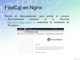 FastCgi en Nginx
Prueba de funcionamiento, para probar el correcto
   funcionamiento      entramos   en    la     dirección
   http://www.tejero.com/ y comenzará la instalación de
   Wordpress.
 