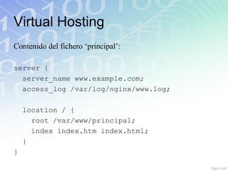 Virtual Hosting
Contenido del fichero „principal‟:

server {
  server_name www.example.com;
  access_log /var/log/nginx/www.log;

    location / {
      root /var/www/principal;
      index index.htm index.html;
    }
}
 