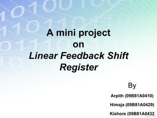 A mini project
on
Linear Feedback Shift
Register
By
Arpith (09B81A0410)
Himaja (09B81A0429)
Kishore (09B81A0432
 