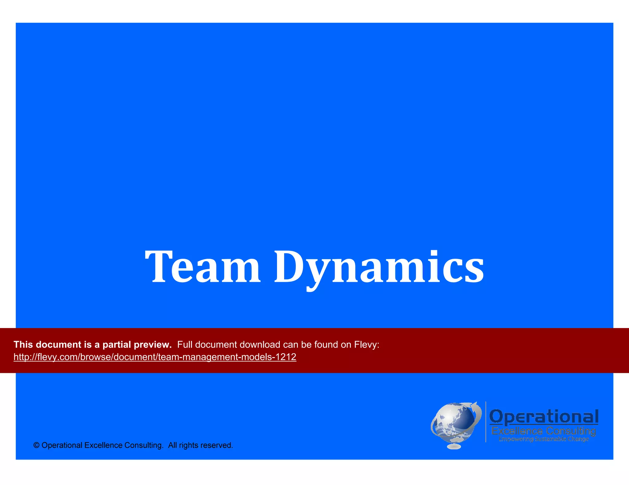 © Operational Excellence Consulting. All rights reserved.
Team Dynamics
This document is a partial preview. Full document download can be found on Flevy:
http://flevy.com/browse/document/team-management-models-1212
 