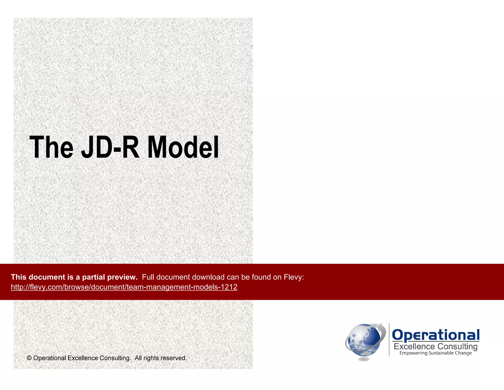 © Operational Excellence Consulting. All rights reserved.
The JD-R Model
This document is a partial preview. Full document download can be found on Flevy:
http://flevy.com/browse/document/team-management-models-1212
 