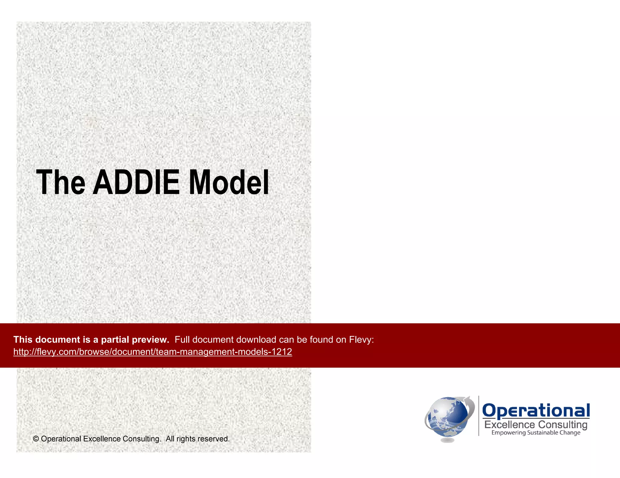 © Operational Excellence Consulting. All rights reserved.
The ADDIE Model
This document is a partial preview. Full document download can be found on Flevy:
http://flevy.com/browse/document/team-management-models-1212
 