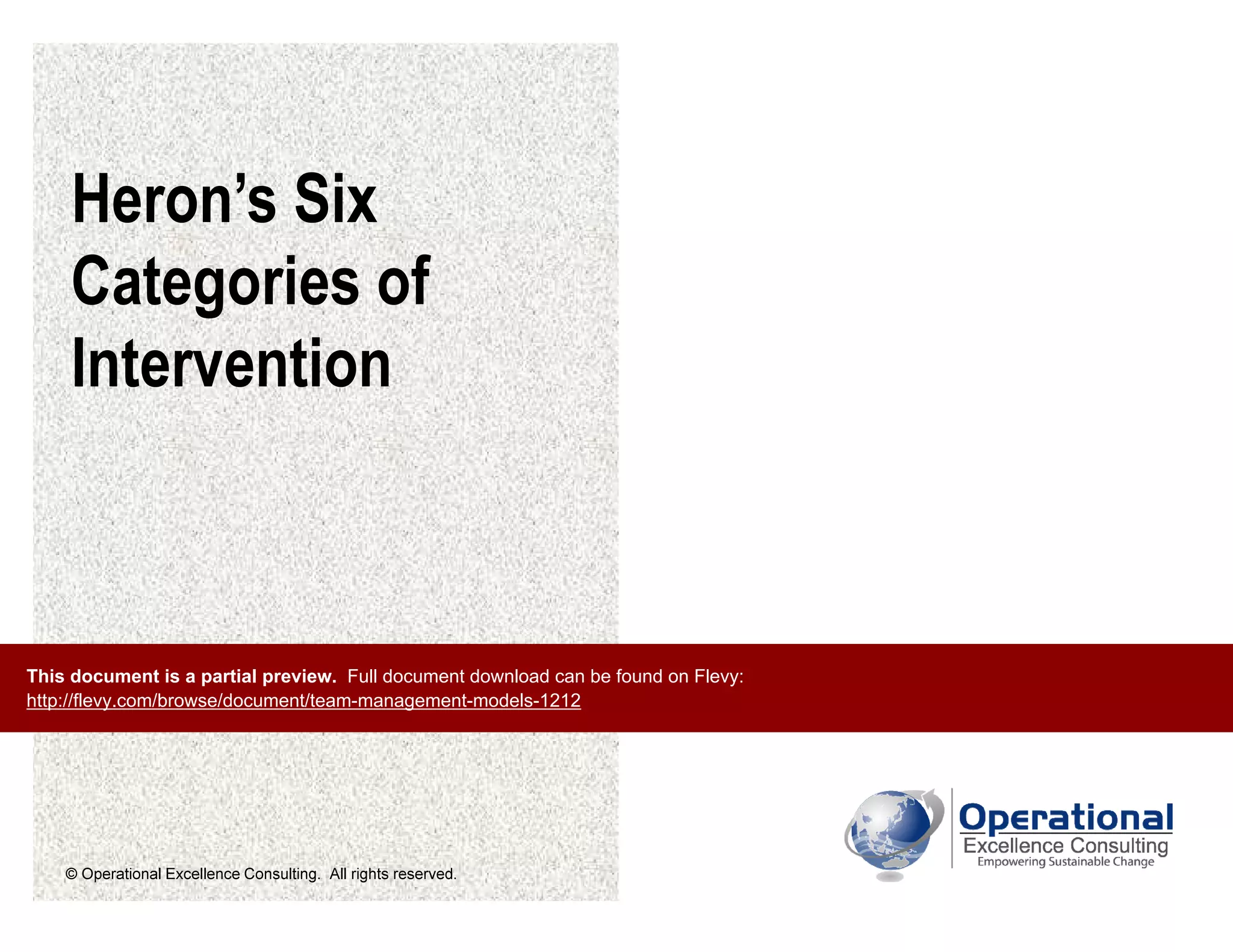 © Operational Excellence Consulting. All rights reserved.
Heron’s Six
Categories of
Intervention
This document is a partial preview. Full document download can be found on Flevy:
http://flevy.com/browse/document/team-management-models-1212
 