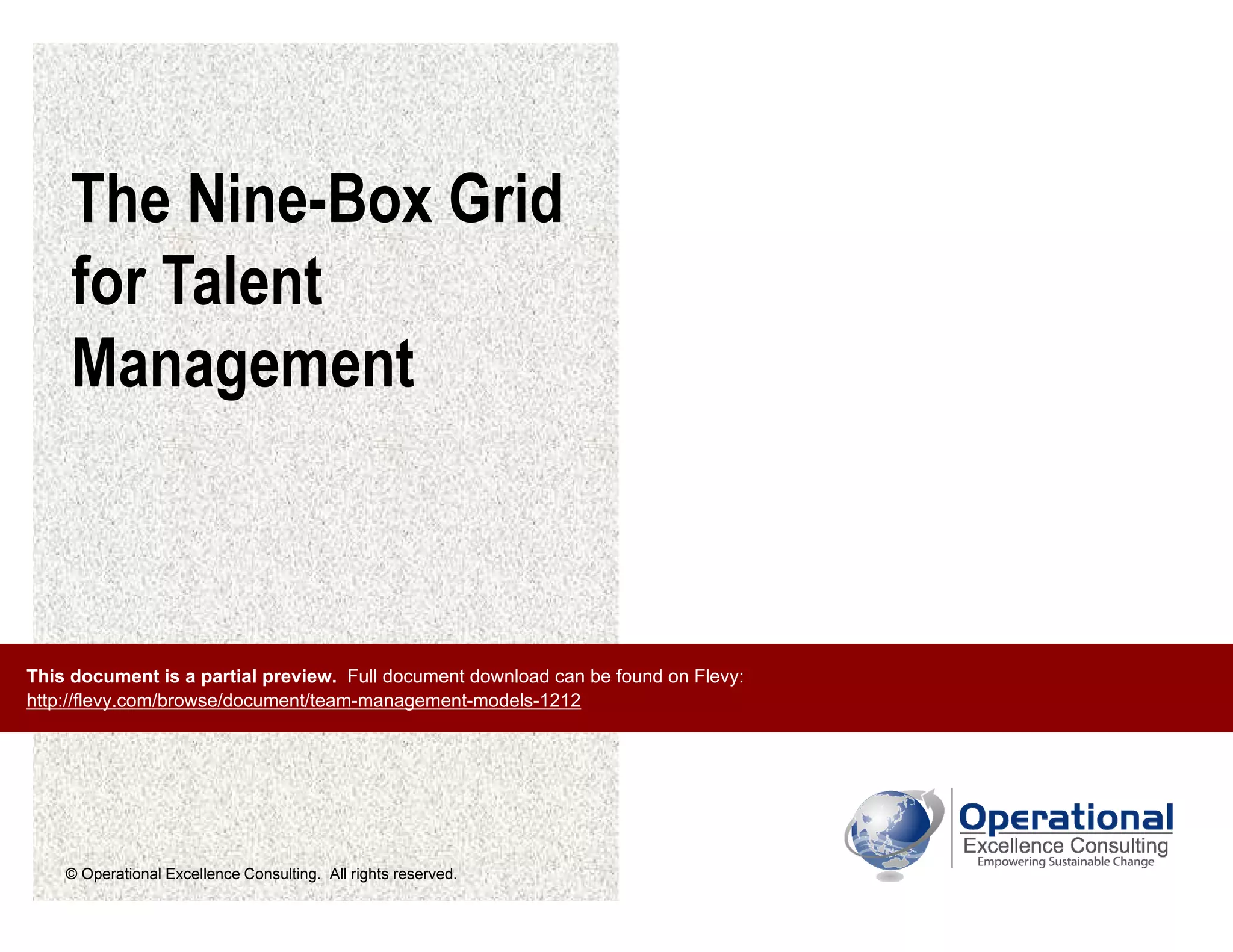 © Operational Excellence Consulting. All rights reserved.
The Nine-Box Grid
for Talent
Management
This document is a partial preview. Full document download can be found on Flevy:
http://flevy.com/browse/document/team-management-models-1212
 