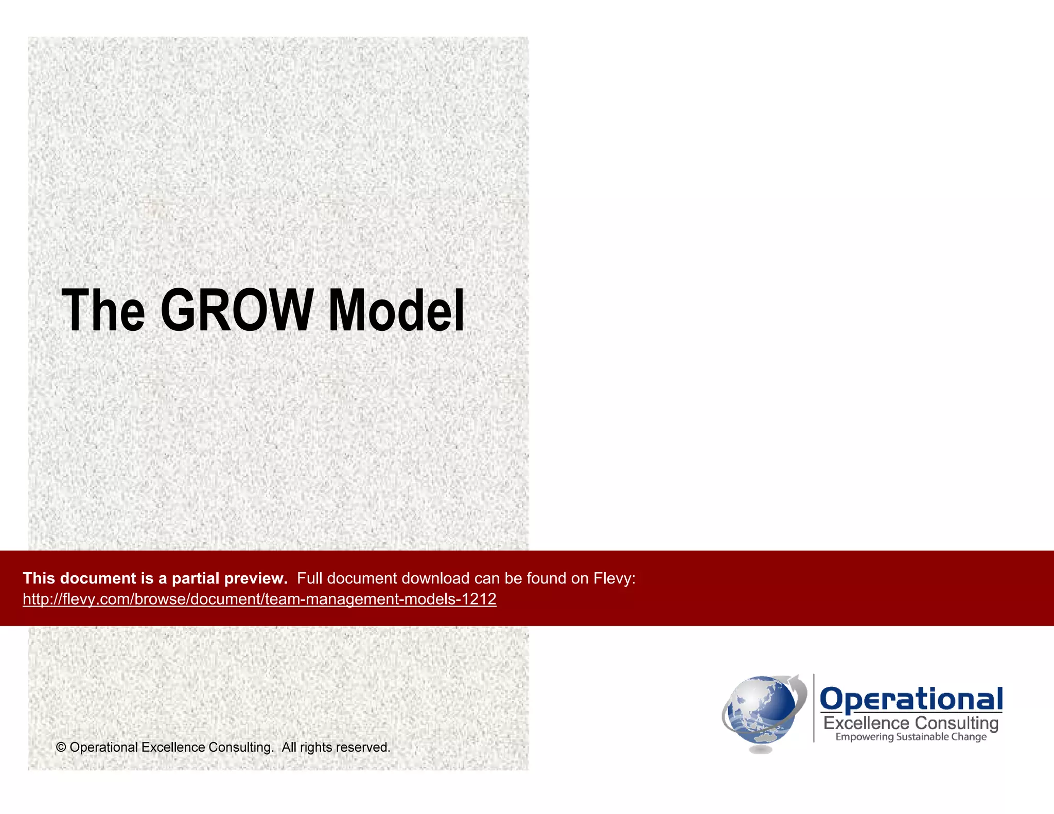 © Operational Excellence Consulting. All rights reserved.
The GROW Model
This document is a partial preview. Full document download can be found on Flevy:
http://flevy.com/browse/document/team-management-models-1212
 