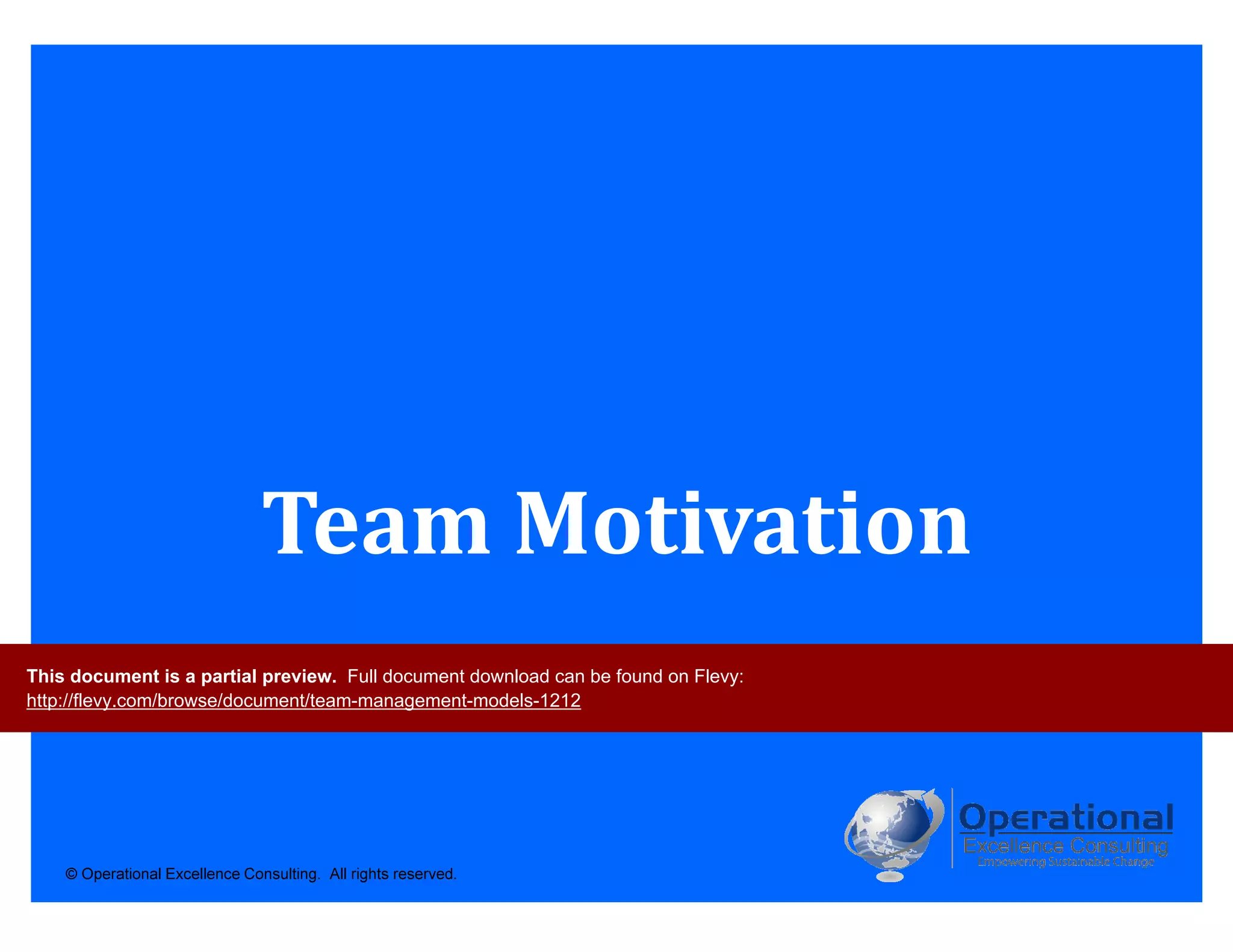 © Operational Excellence Consulting. All rights reserved.
Team Motivation
This document is a partial preview. Full document download can be found on Flevy:
http://flevy.com/browse/document/team-management-models-1212
 