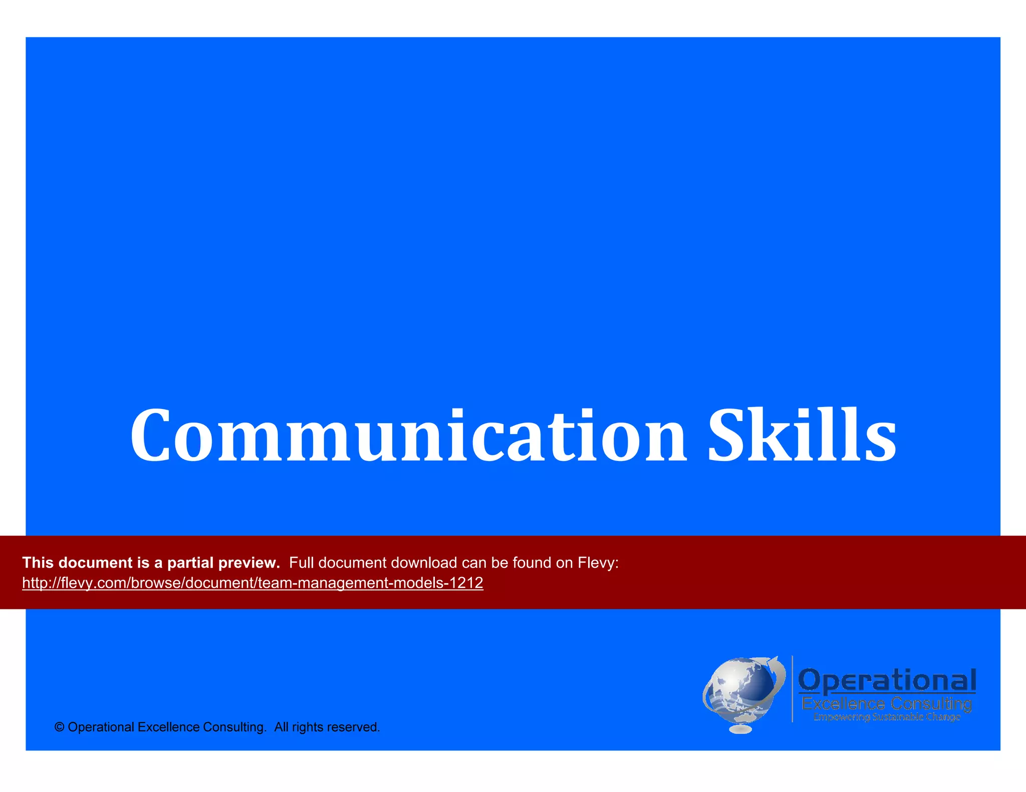© Operational Excellence Consulting. All rights reserved.
Communication Skills
This document is a partial preview. Full document download can be found on Flevy:
http://flevy.com/browse/document/team-management-models-1212
 
