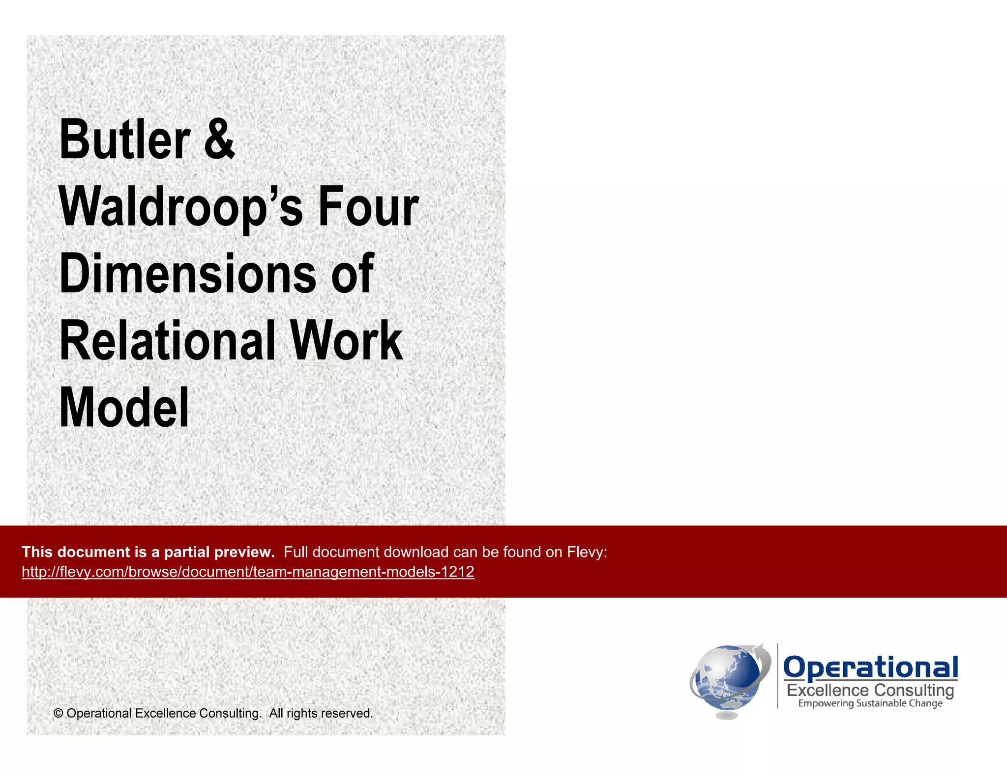 © Operational Excellence Consulting. All rights reserved.
Butler &
Waldroop’s Four
Dimensions of
Relational Work
Model
This document is a partial preview. Full document download can be found on Flevy:
http://flevy.com/browse/document/team-management-models-1212
 