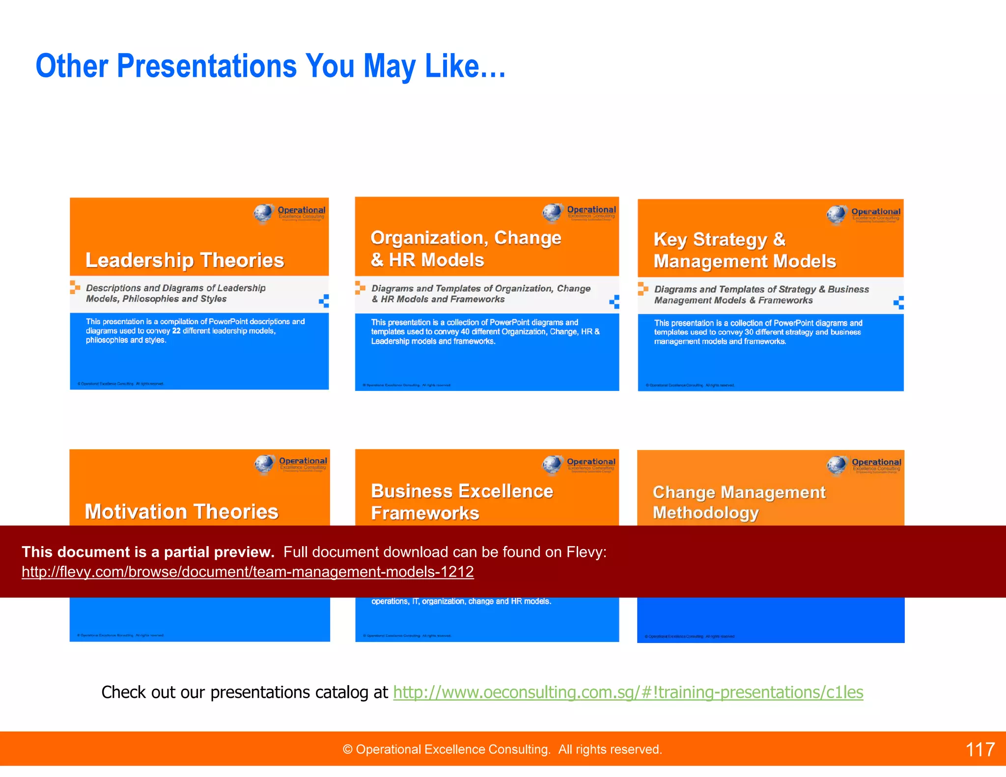 © Operational Excellence Consulting. All rights reserved. 117
Other Presentations You May Like…
Check out our presentations catalog at http://www.oeconsulting.com.sg/#!training-presentations/c1les
This document is a partial preview. Full document download can be found on Flevy:
http://flevy.com/browse/document/team-management-models-1212
 