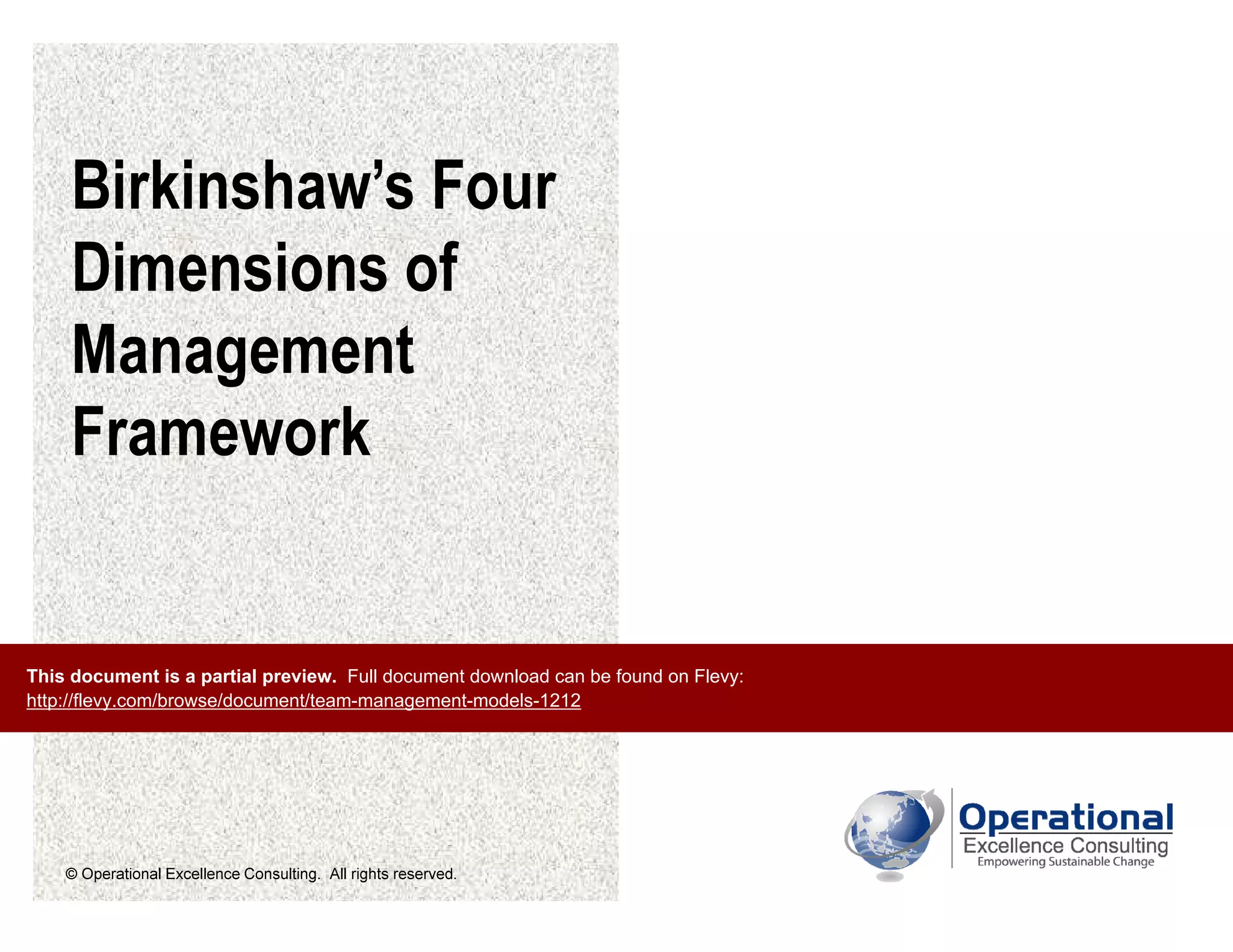 © Operational Excellence Consulting. All rights reserved.
Birkinshaw’s Four
Dimensions of
Management
Framework
This document is a partial preview. Full document download can be found on Flevy:
http://flevy.com/browse/document/team-management-models-1212
 