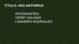 TITULO: AVG ANTIVIRUS
INTEGRANTES:
YERRY SALINAS
LISANDRO RODRIGUEZ
 