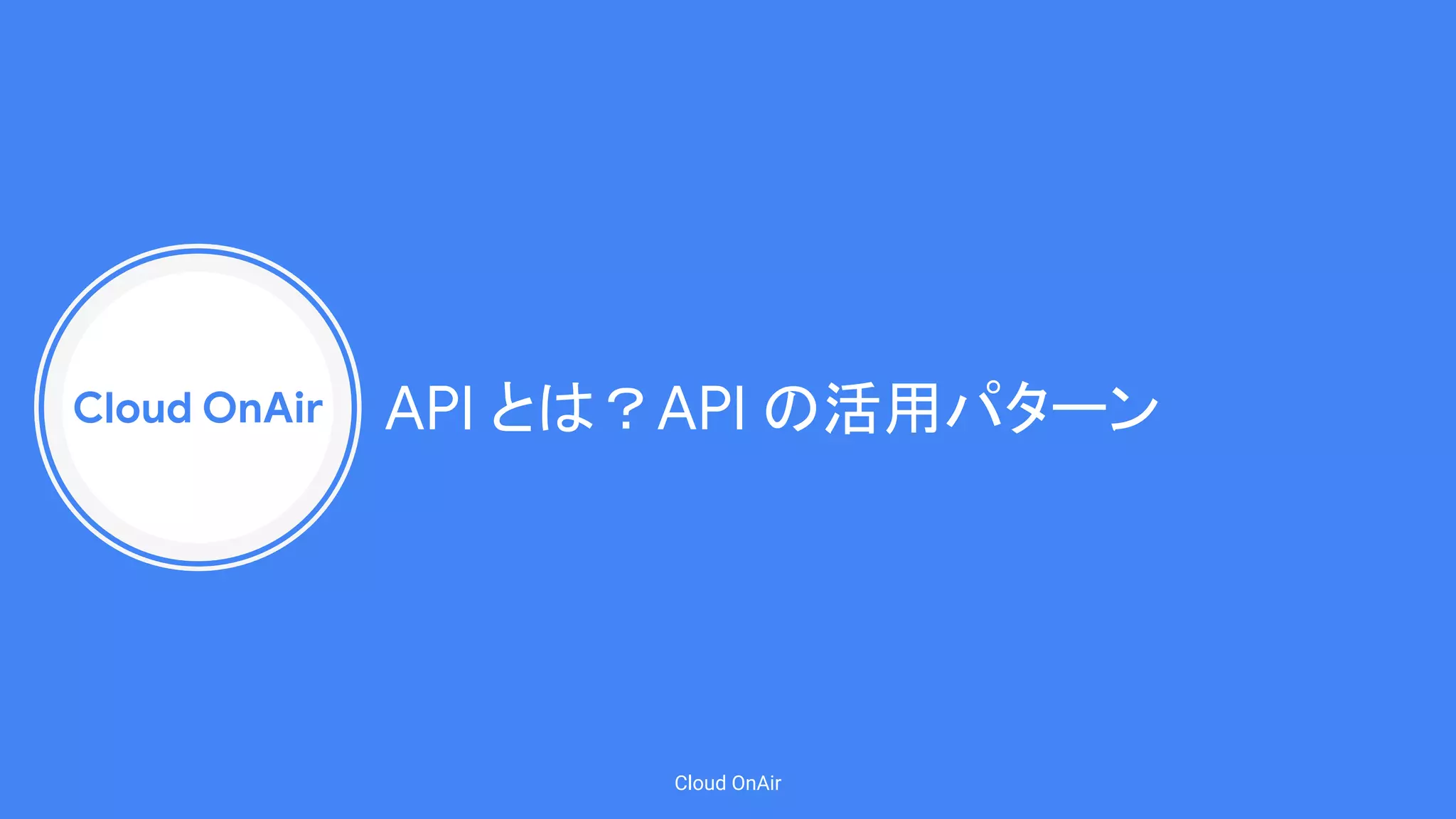 Cloud OnAir
Cloud OnAir
API とは？API の活用パターン
 