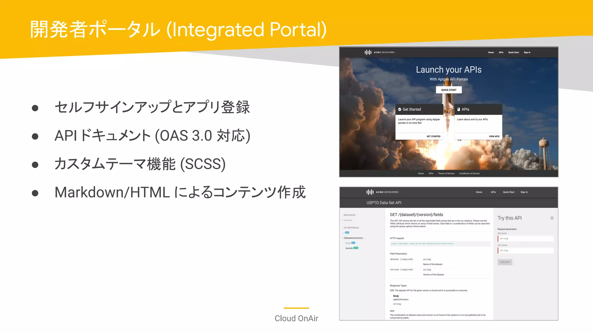 Cloud OnAir
開発者ポータル (Integrated Portal)
● セルフサインアップとアプリ登録
● API ドキュメント (OAS 3.0 対応)
● カスタムテーマ機能 (SCSS)
● Markdown/HTML によるコンテンツ作成
 