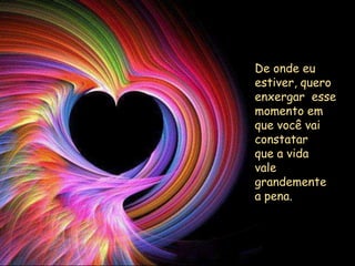 De onde eu
estiver, quero
enxergar esse
momento em
que você vai
constatar
que a vida
vale
grandemente
a pena.
 