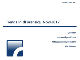 F-INSIGHT Trend Talk
Trends in dForensics, Nov/2012
proneer
proneer@gmail.com
http://forensic-proof.com
Kim Jinkook
 
