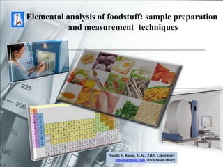Elemental analysis of foodstuff: sample preparation
          and measurement techniques




                      Vasiliy V. Rosen, M.Sc., ZBM Laboratory
                         icpaes@gmail.com, www.rosen.r8.org
 