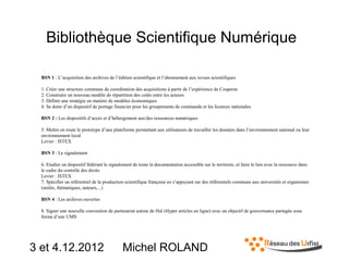 Bibliothèque Scientifique Numérique
BSN 1 : L’acquisition des archives de l’édition scientifique et l’abonnement aux revues scientifiques
1. Créer une structure commune de coordination des acquisitions à partir de l’expérience de Couperin
2. Construire un nouveau modèle de répartition des coûts entre les acteurs
3. Définir une stratégie en matière de modèles économiques
4. Se doter d’un dispositif de portage financier pour les groupements de commande et les licences nationales
BSN 2 : Les dispositifs d’accès et d’hébergement aux/des ressources numériques
5. Mettre en route le prototype d’une plateforme permettant aux utilisateurs de travailler les données dans l’environnement national ou leur
environnement local
Levier : ISTEX
BSN 3 : Le signalement
6. Etudier un dispositif fédérant le signalement de toute la documentation accessible sur le territoire, et faire le lien avec la ressource dans
le cadre du contrôle des droits
Levier : ISTEX
7. Spécifier un référentiel de la production scientifique française en s’appuyant sur des référentiels communs aux universités et organismes
(unités, thématiques, auteurs,...)
BSN 4 : Les archives ouvertes
8. Signer une nouvelle convention de partenariat autour de Hal (Hyper articles en ligne) avec un objectif de gouvernance partagée sous
forme d’une UMS

3 et 4.12.2012

Michel ROLAND

 